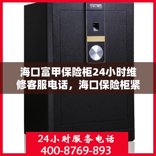 海口富甲保险柜24小时维修客服电话，海口保险柜紧急维修服务热线，全天候保障您的财产安全