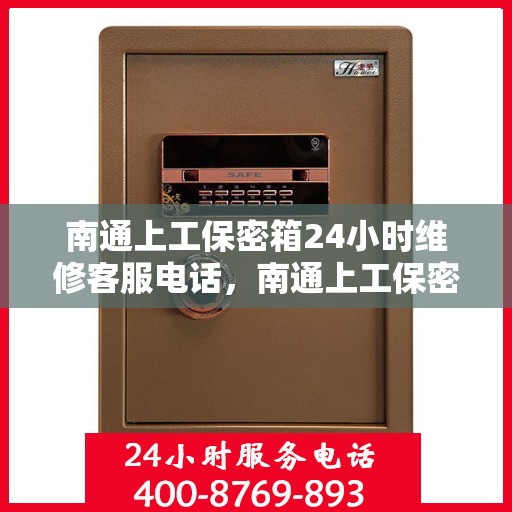 南通上工保密箱24小时维修客服电话，南通上工保密箱全天候专业维修服务热线