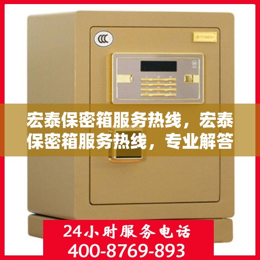 宏泰保密箱服务热线，宏泰保密箱服务热线，专业解答，贴心保障您的安全需求