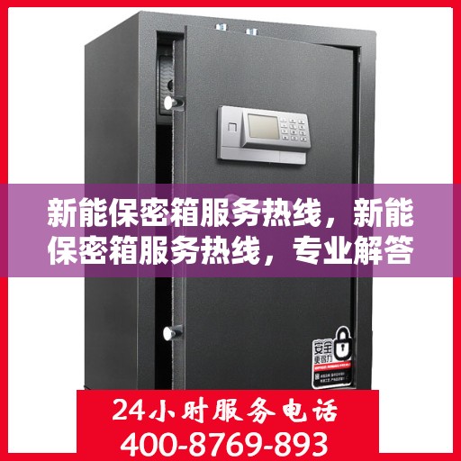 新能保密箱服务热线，新能保密箱服务热线，专业解答，安全无忧