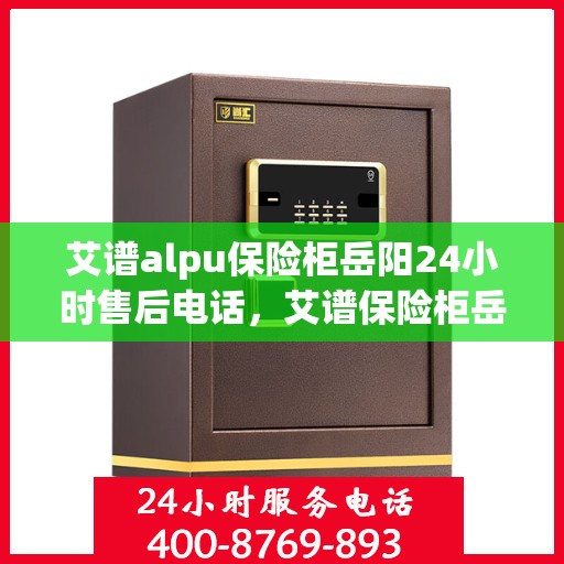 艾谱alpu保险柜岳阳24小时售后电话，艾谱保险柜岳阳全天候售后热线，贴心服务不打烊