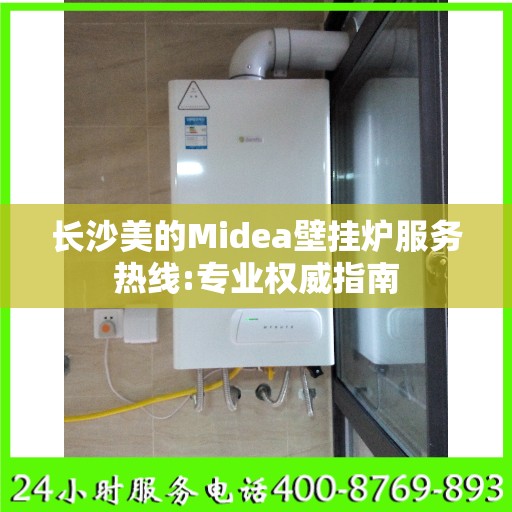长沙美的Midea壁挂炉服务热线:专业权威指南