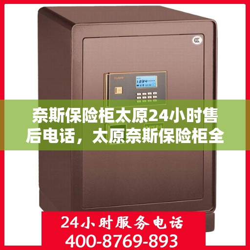 奈斯保险柜太原24小时售后电话，太原奈斯保险柜全天候售后热线服务支持