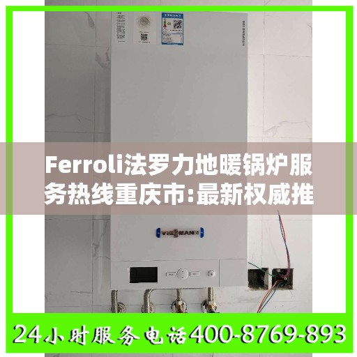 Ferroli法罗力地暖锅炉服务热线重庆市:最新权威推荐