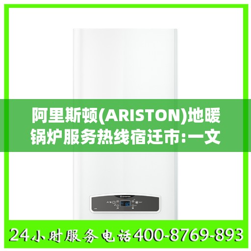 阿里斯顿(ARISTON)地暖锅炉服务热线宿迁市:一文读懂