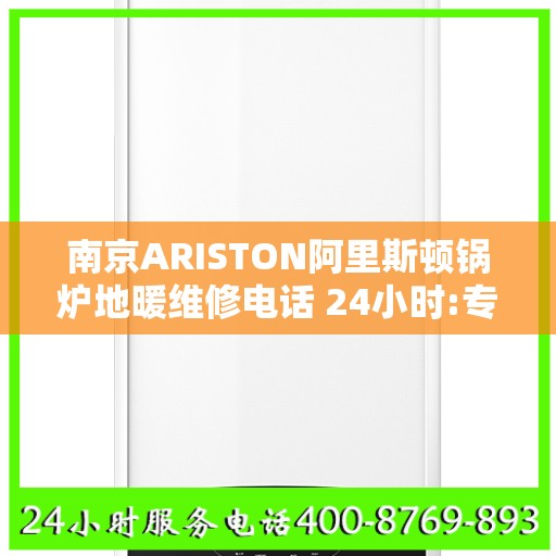 南京ARISTON阿里斯顿锅炉地暖维修电话 24小时:专业权威指南