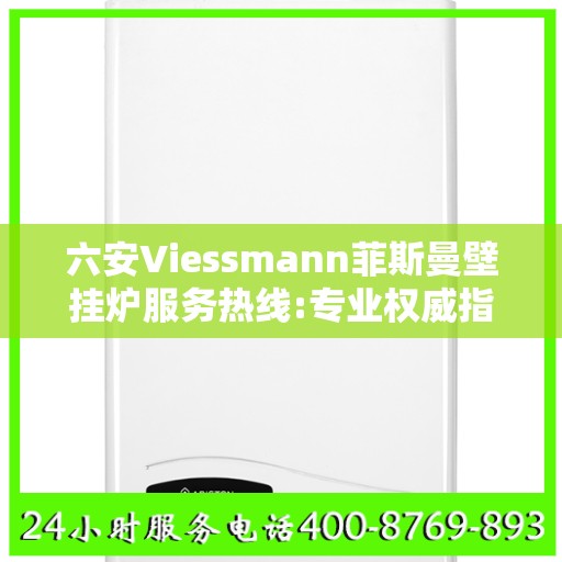 六安Viessmann菲斯曼壁挂炉服务热线:专业权威指南