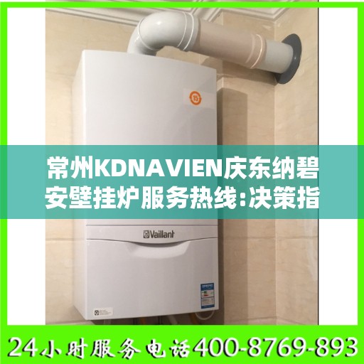 常州KDNAVIEN庆东纳碧安壁挂炉服务热线:决策指南