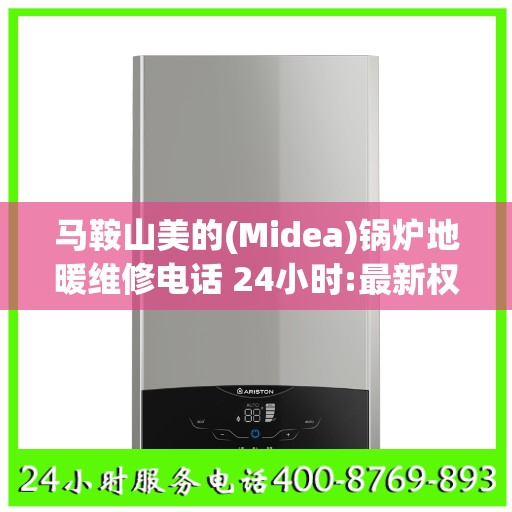 马鞍山美的(Midea)锅炉地暖维修电话 24小时:最新权威推荐