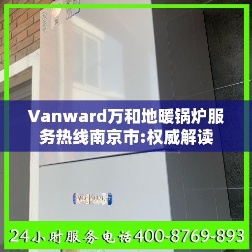 Vanward万和地暖锅炉服务热线南京市:权威解读