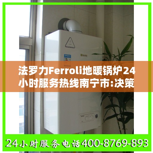 法罗力Ferroli地暖锅炉24小时服务热线南宁市:决策指南