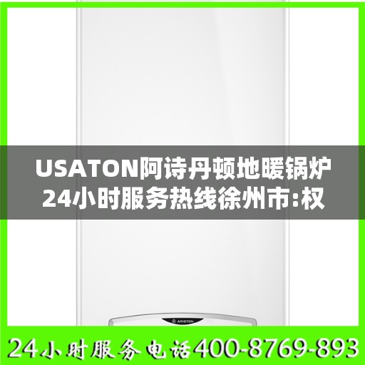 USATON阿诗丹顿地暖锅炉24小时服务热线徐州市:权威解读