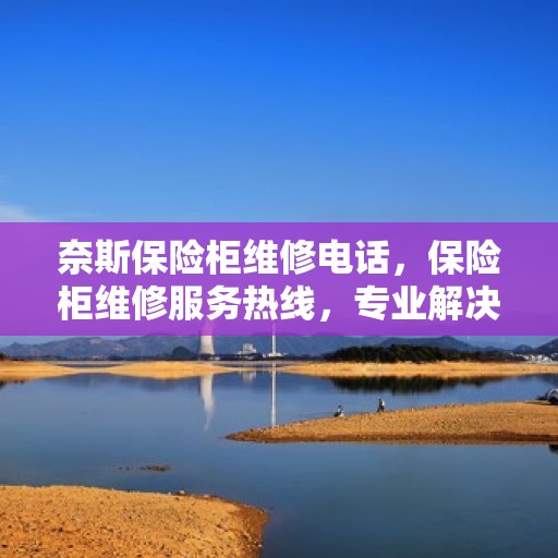 奈斯保险柜维修电话，保险柜维修服务热线，专业解决奈斯保险柜故障与售后咨询