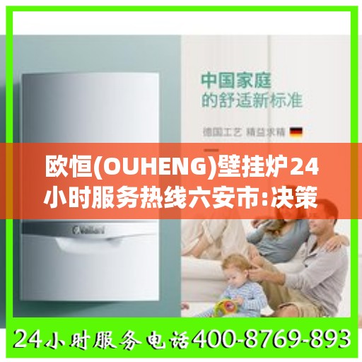 欧恒(OUHENG)壁挂炉24小时服务热线六安市:决策指南