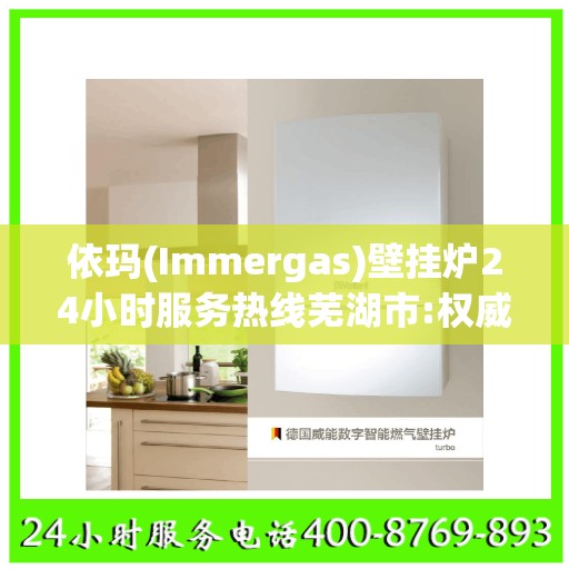 依玛(Immergas)壁挂炉24小时服务热线芜湖市:权威解读
