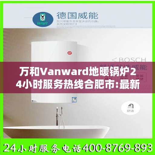 万和Vanward地暖锅炉24小时服务热线合肥市:最新权威推荐