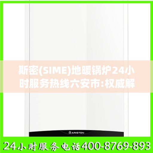 斯密(SIME)地暖锅炉24小时服务热线六安市:权威解读
