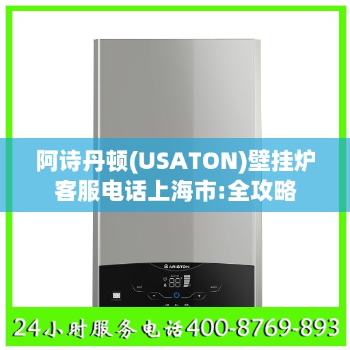阿诗丹顿(USATON)壁挂炉客服电话上海市:全攻略