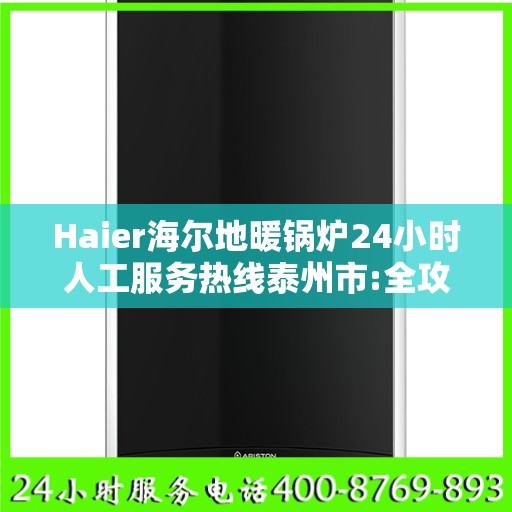 Haier海尔地暖锅炉24小时人工服务热线泰州市:全攻略