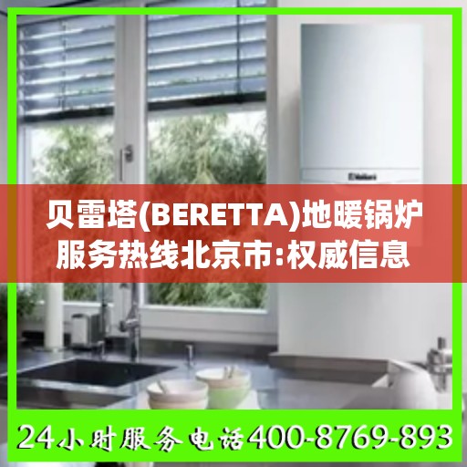 贝雷塔(BERETTA)地暖锅炉服务热线北京市:权威信息
