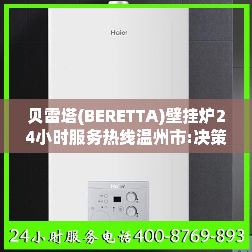 贝雷塔(BERETTA)壁挂炉24小时服务热线温州市:决策指南