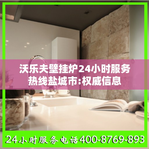 沃乐夫壁挂炉24小时服务热线盐城市:权威信息