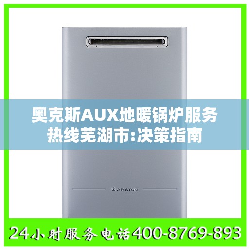 奥克斯AUX地暖锅炉服务热线芜湖市:决策指南