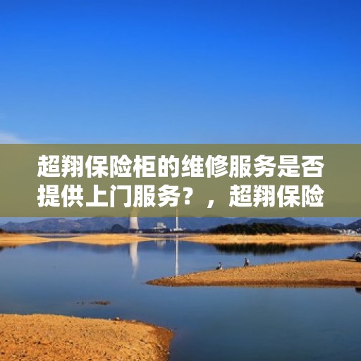 超翔保险柜的维修服务是否提供上门服务？，超翔保险柜维修服务，专业团队提供便捷上门服务