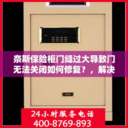 奈斯保险柜门缝过大导致门无法关闭如何修复？，解决奈斯保险柜门缝过大导致关门困难的方法与技巧