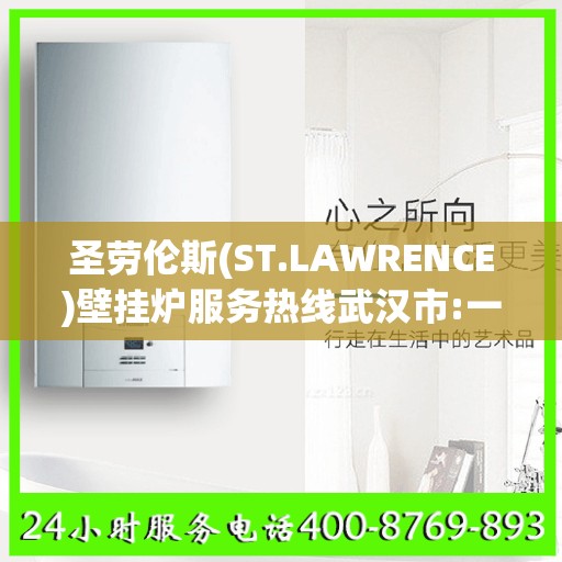 圣劳伦斯(ST.LAWRENCE)壁挂炉服务热线武汉市:一文读懂