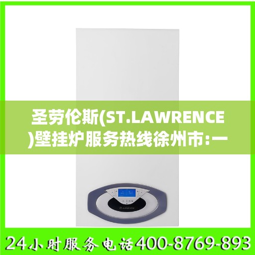 圣劳伦斯(ST.LAWRENCE)壁挂炉服务热线徐州市:一文读懂