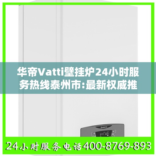 华帝Vatti壁挂炉24小时服务热线泰州市:最新权威推荐