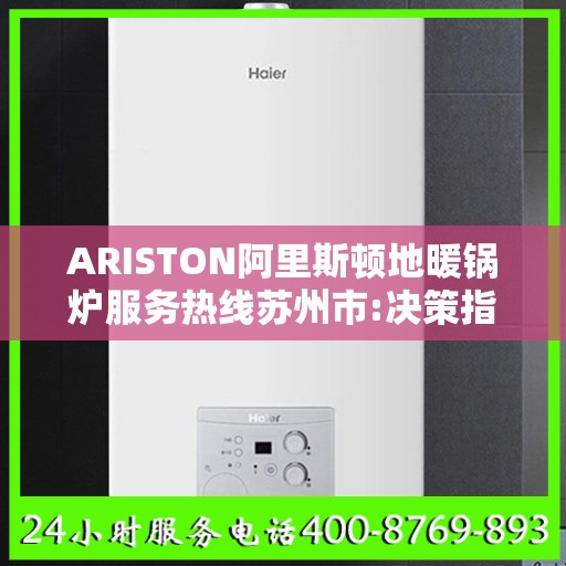 ARISTON阿里斯顿地暖锅炉服务热线苏州市:决策指南