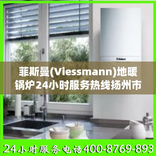 菲斯曼(Viessmann)地暖锅炉24小时服务热线扬州市:最新权威推荐