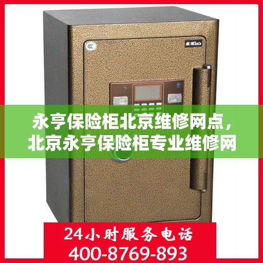 永亨保险柜北京维修网点，北京永亨保险柜专业维修网点，全方位服务保障您的安全