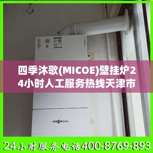 四季沐歌(MICOE)壁挂炉24小时人工服务热线天津市:权威信息