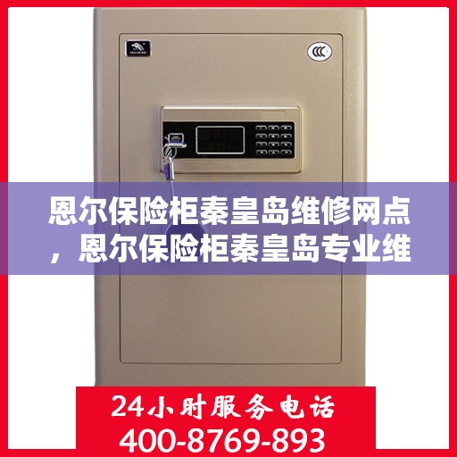 恩尔保险柜秦皇岛维修网点，恩尔保险柜秦皇岛专业维修网点，全方位服务，保障您的安全