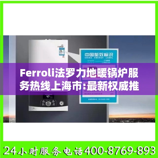 Ferroli法罗力地暖锅炉服务热线上海市:最新权威推荐