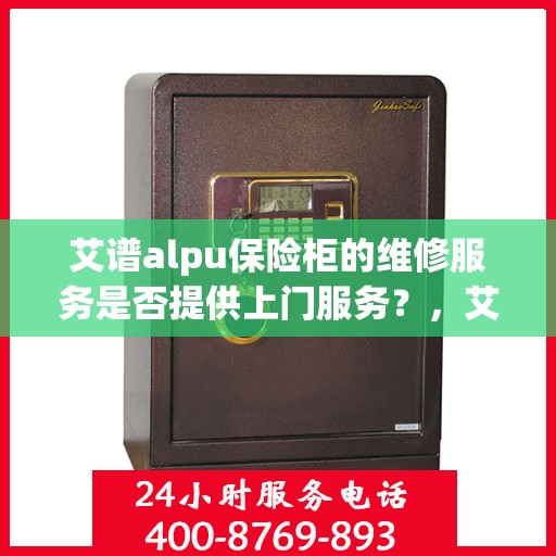 艾谱alpu保险柜的维修服务是否提供上门服务？，艾谱ALPU保险柜维修服务，上门服务详解