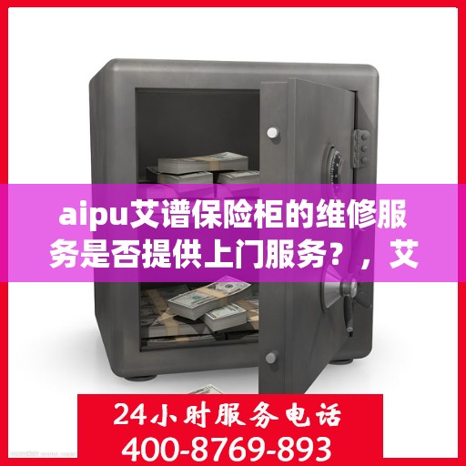 aipu艾谱保险柜的维修服务是否提供上门服务？，艾谱保险柜维修服务，是否提供便捷上门服务？