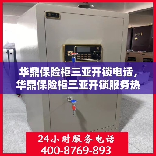 华鼎保险柜三亚开锁电话，华鼎保险柜三亚开锁服务热线