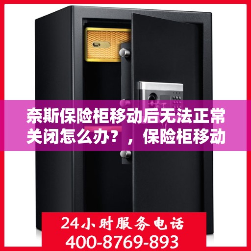 奈斯保险柜移动后无法正常关闭怎么办？，保险柜移动后无法正常关闭的解决方法指南