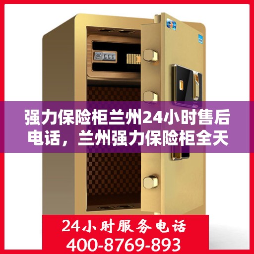 强力保险柜兰州24小时售后电话，兰州强力保险柜全天候售后热线，贴心服务不打烊