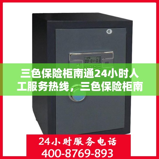 三色保险柜南通24小时人工服务热线，三色保险柜南通全天候人工服务热线，保障您的安全无忧