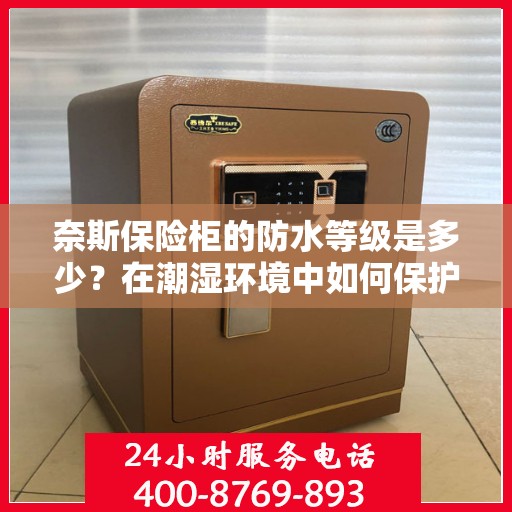 奈斯保险柜的防水等级是多少？在潮湿环境中如何保护？，奈斯保险柜防水等级揭秘与潮湿环境下的保护措施指南