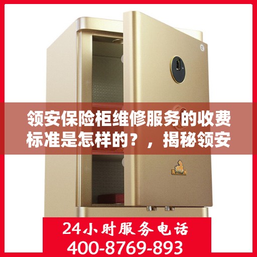 领安保险柜维修服务的收费标准是怎样的？，揭秘领安保险柜维修服务收费标准，专业解读价格与服务细节