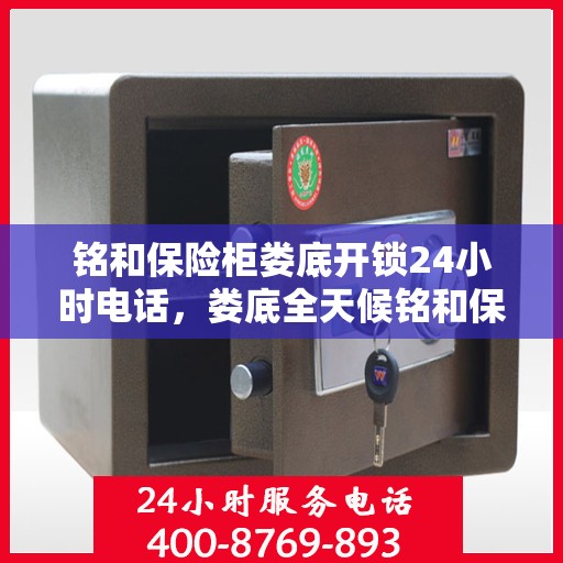 铭和保险柜娄底开锁24小时电话，娄底全天候铭和保险柜开锁服务热线