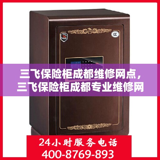 三飞保险柜成都维修网点，三飞保险柜成都专业维修网点，全方位服务保障您的安全