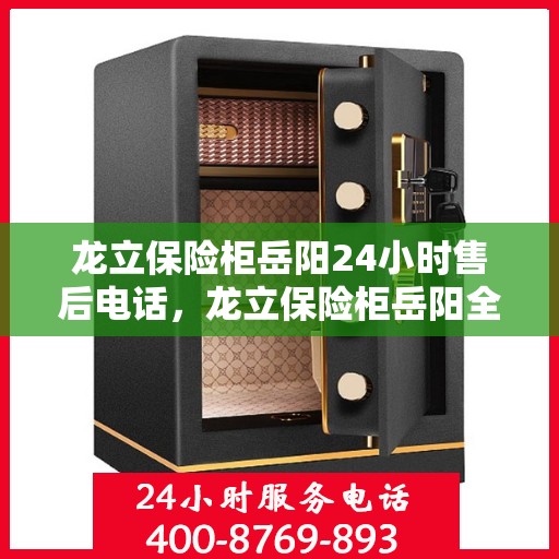 龙立保险柜岳阳24小时售后电话，龙立保险柜岳阳全天候售后热线，贴心服务不打烊