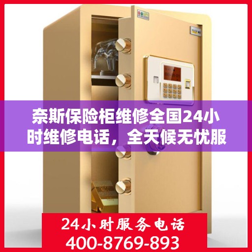 奈斯保险柜维修全国24小时维修电话，全天候无忧服务，奈斯保险柜24小时专业维修电话